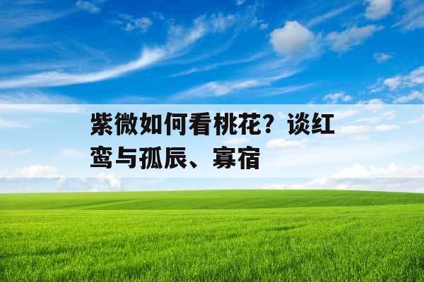 紫微如何看桃花?谈红鸾与孤辰、寡宿 紫微如何看桃花?谈红鸾与孤辰、寡宿