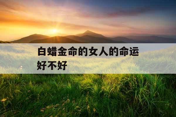 白蜡金命的女人的命运好不好