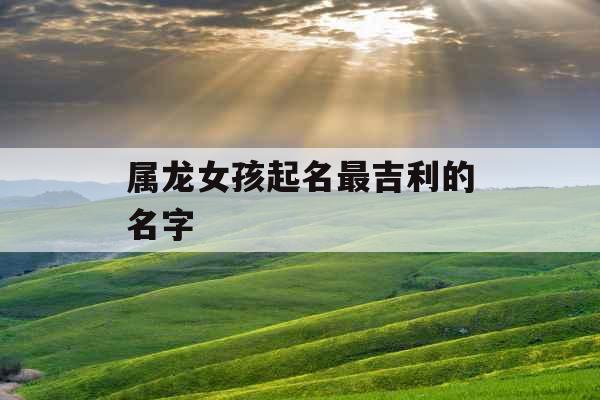 属龙女孩起名最吉利的名字