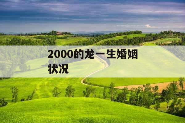 2000的龙一生婚姻状况 2000的龙一生婚姻状况