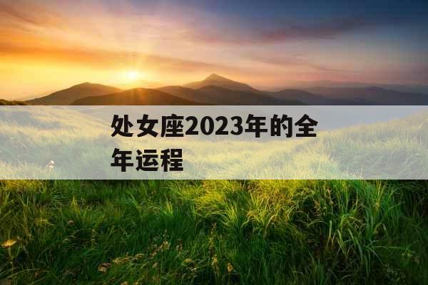处女座2023年的全年运程 处女座2023年的全年运程