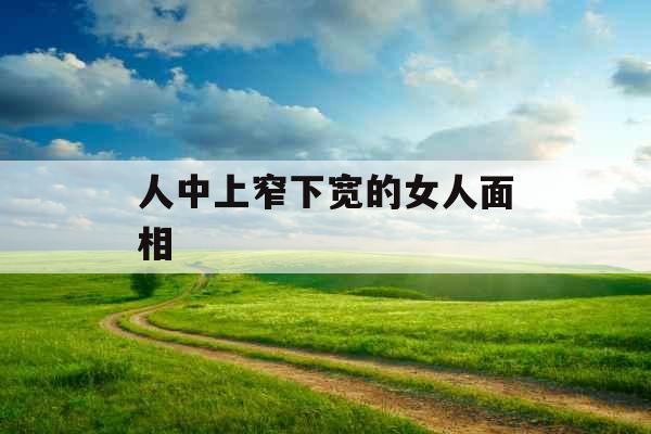 人中上窄下宽的女人面相 人中上窄下宽的女人面相