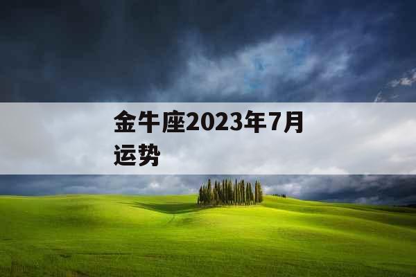 金牛座2023年7月运势 金牛座2023年7月运势
