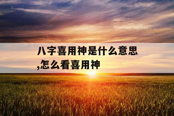 八字喜用神是什么意思,怎么看喜用神