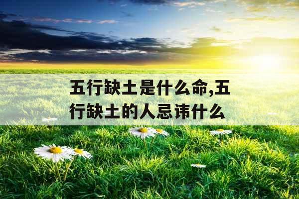 五行缺土是什么命,五行缺土的人忌讳什么 五行缺土是什么命,五行缺土的人忌讳什么