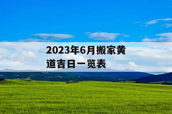 2023年6月搬家黄道吉日一览表 2023年6月搬家黄道吉日一览表