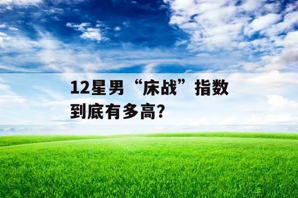 12星男“床战”指数到底有多高？