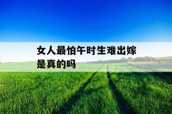 女人最怕午时生难出嫁是真的吗 女人最怕午时生难出嫁是真的吗