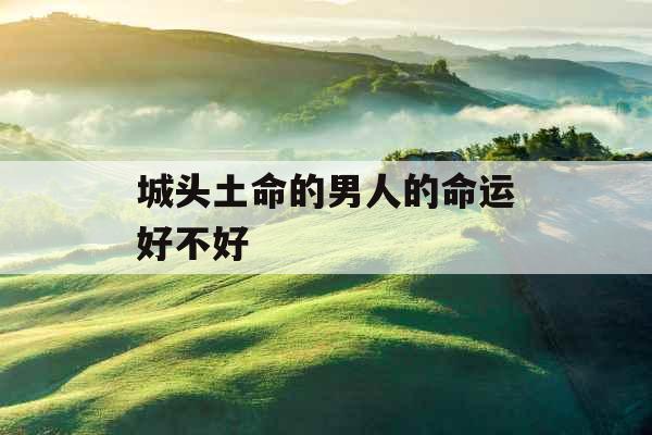 城头土命的男人的命运好不好 城头土命的男人的命运好不好