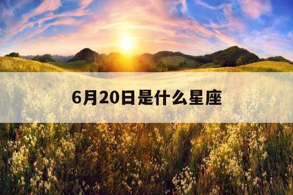 6月20日是什么星座 6月20日是什么星座