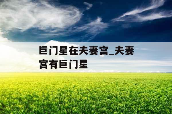 巨门星在夫妻宫_夫妻宫有巨门星 巨门星在夫妻宫_夫妻宫有巨门星