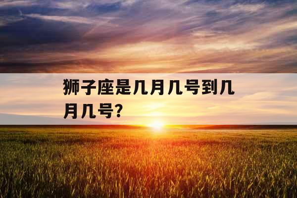 狮子座是几月几号到几月几号？