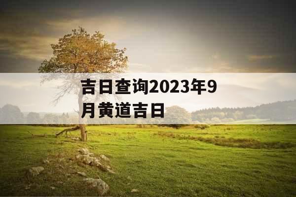 吉日查询2023年9月黄道吉日 吉日查询2023年9月黄道吉日