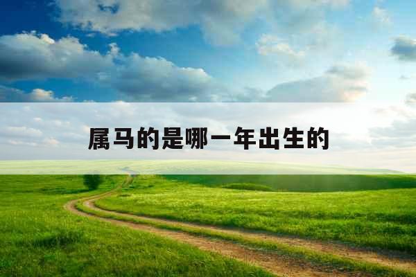 属马的是哪一年出生的 属马的是哪一年出生的