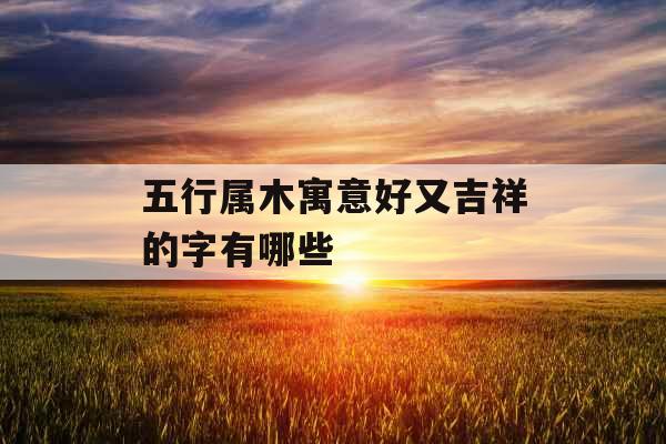 五行属木寓意好又吉祥的字有哪些