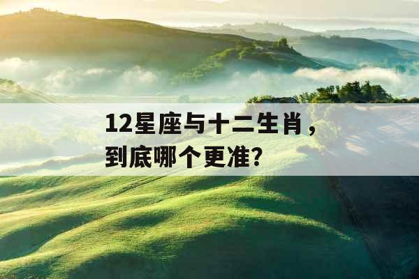 12星座与十二生肖,到底哪个更准? 12星座与十二生肖,到底哪个更准?