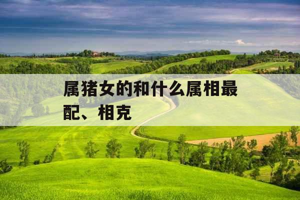 属猪女的和什么属相最配、相克