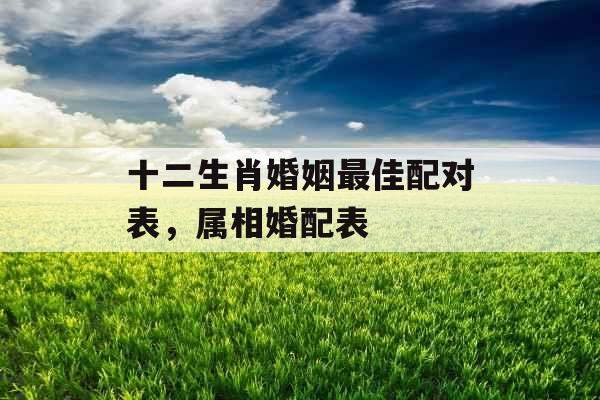十二生肖婚姻最佳配对表，属相婚配表