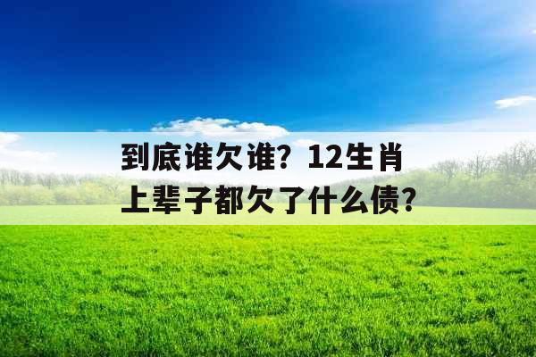 到底谁欠谁？12生肖上辈子都欠了什么债？