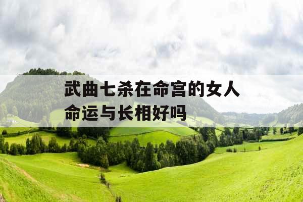 武曲七杀在命宫的女人命运与长相好吗