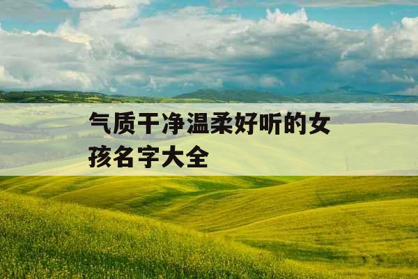 气质干净温柔好听的女孩名字大全 气质干净温柔好听的女孩名字大全