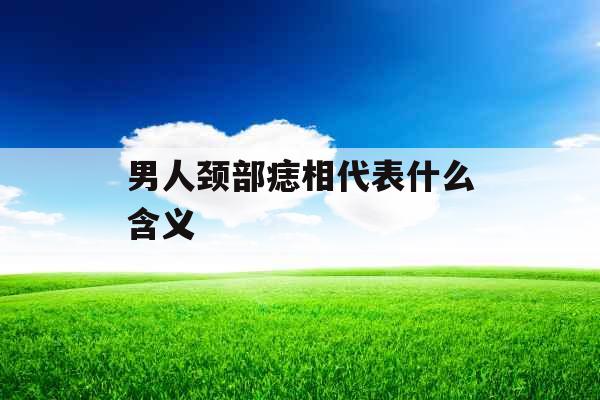 男人颈部痣相代表什么含义 男人颈部痣相代表什么含义