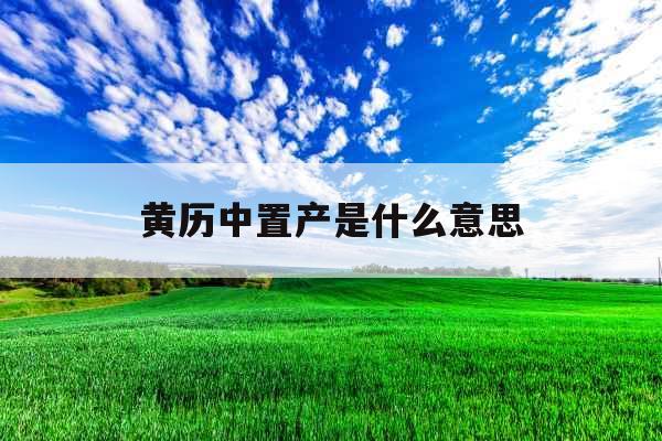 黄历中置产是什么意思 黄历中置产是什么意思