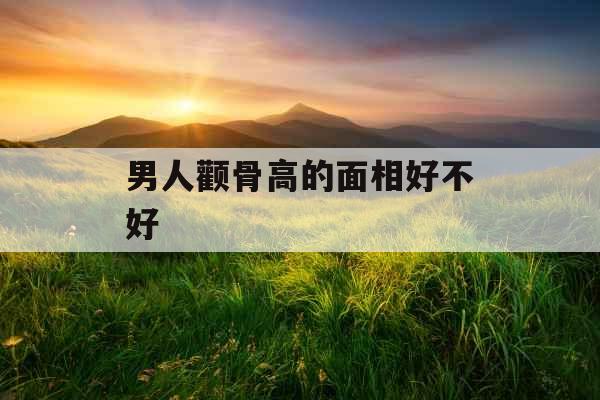 男人颧骨高的面相好不好