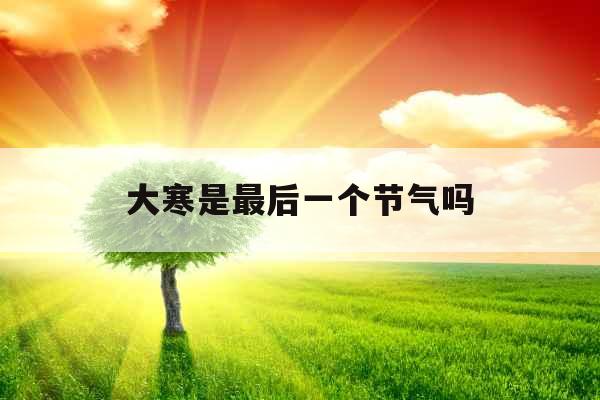 大寒是最后一个节气吗 大寒是最后一个节气吗