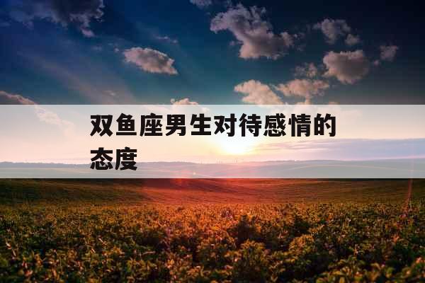 双鱼座男生对待感情的态度