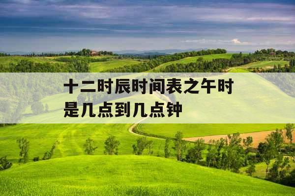 十二时辰时间表之午时是几点到几点钟 十二时辰时间表之午时是几点到几点钟