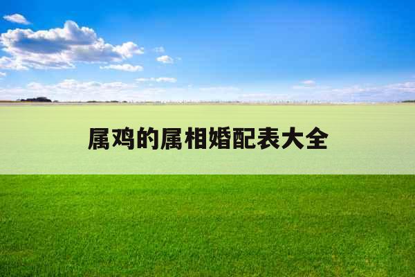 属鸡的属相婚配表大全 属鸡的属相婚配表大全