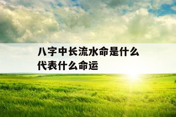 八字中长流水命是什么代表什么命运 八字中长流水命是什么代表什么命运