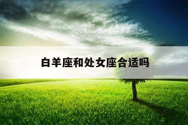 白羊座和处女座合适吗 白羊座和处女座合适吗