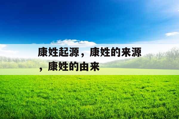 康姓起源,康姓的来源,康姓的由来 康姓起源,康姓的来源,康姓的由来