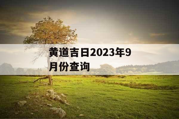 黄道吉日2023年9月份查询 黄道吉日2023年9月份查询