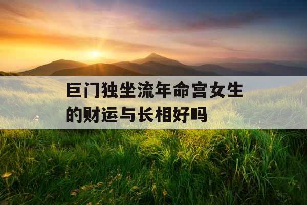 巨门独坐流年命宫女生的财运与长相好吗 巨门独坐流年命宫女生的财运与长相好吗