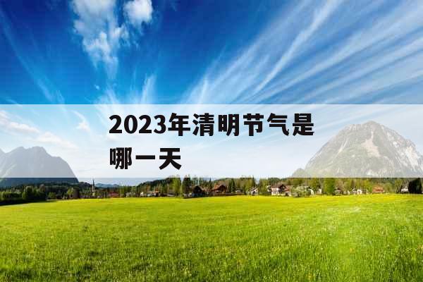 2023年清明节气是哪一天 2023年清明节气是哪一天