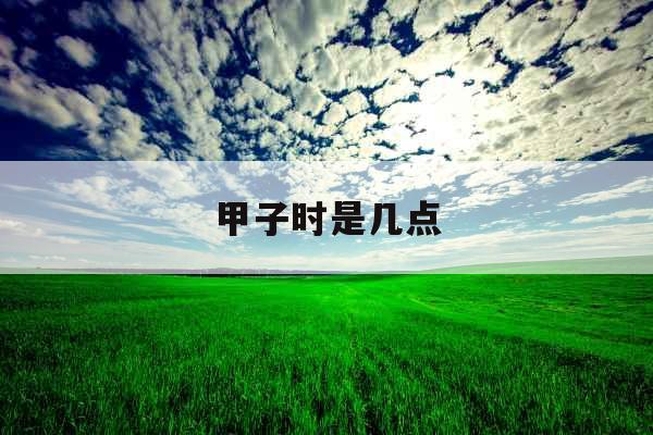 甲子时是几点 甲子时是几点
