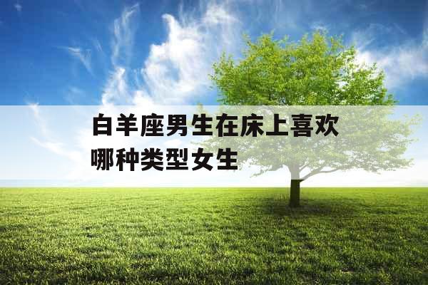 白羊座男生在床上喜欢哪种类型女生