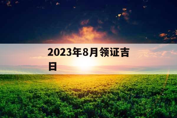 2023年8月领证吉日