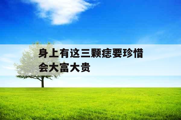 身上有这三颗痣要珍惜会大富大贵 身上有这三颗痣要珍惜会大富大贵