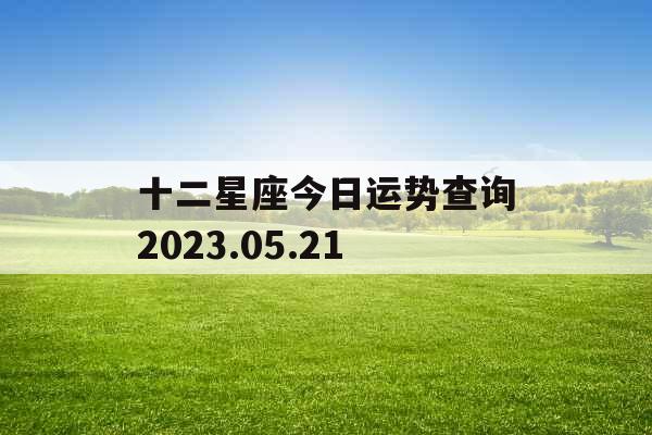 十二星座今日运势查询2023.05.21 十二星座今日运势查询2023.05.21
