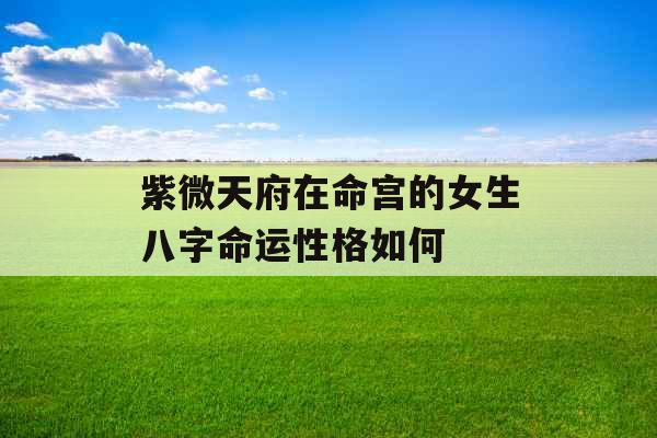紫微天府在命宫的女生八字命运性格如何
