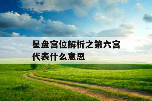 星盘宫位解析之第六宫代表什么意思