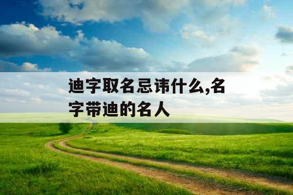 迪字取名忌讳什么,名字带迪的名人