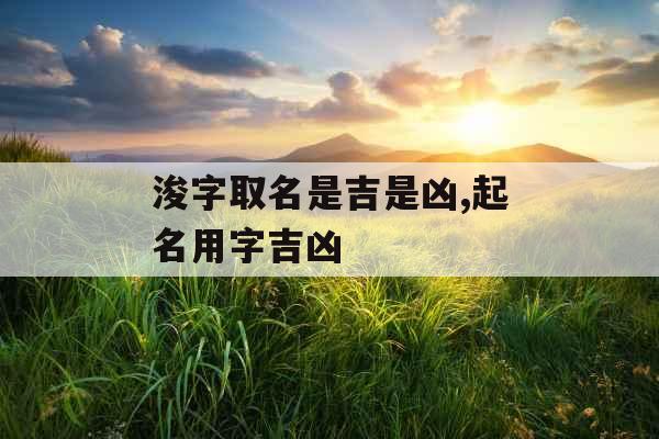 浚字取名是吉是凶,起名用字吉凶 浚字取名是吉是凶,起名用字吉凶