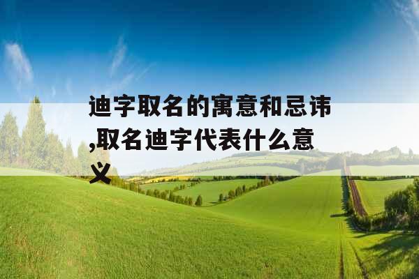 迪字取名的寓意和忌讳,取名迪字代表什么意义