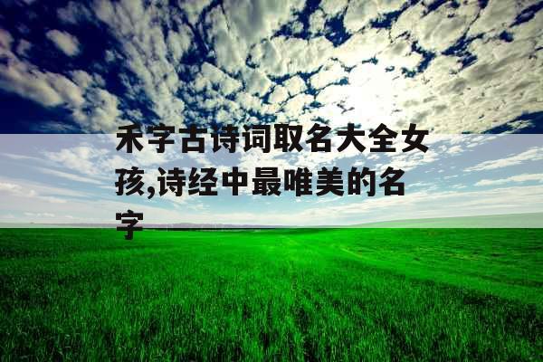 禾字古诗词取名大全女孩,诗经中最唯美的名字 禾字古诗词取名大全女孩,诗经中最唯美的名字