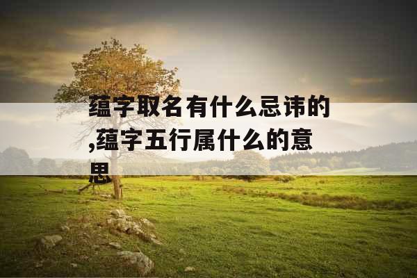 蕴字取名有什么忌讳的,蕴字五行属什么的意思 蕴字取名有什么忌讳的,蕴字五行属什么的意思